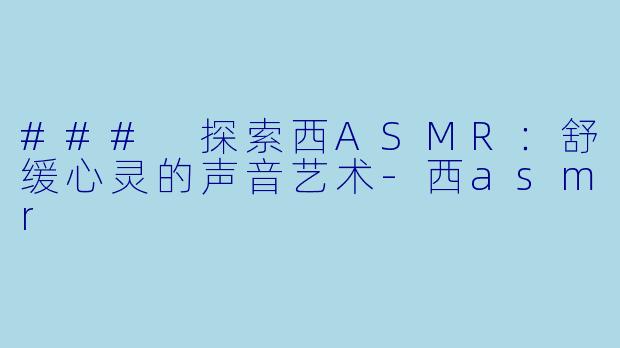 ### 探索西ASMR：舒缓心灵的声音艺术-西asmr
