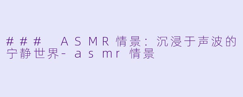 ### ASMR情景：沉浸于声波的宁静世界-asmr情景