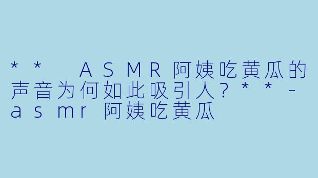 ** ASMR阿姨吃黄瓜的声音为何如此吸引人？**