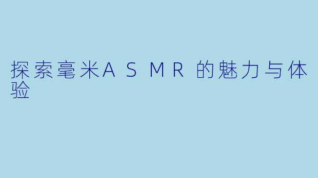 探索毫米ASMR的魅力与体验