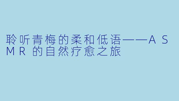 聆听青梅的柔和低语——ASMR的自然疗愈之旅