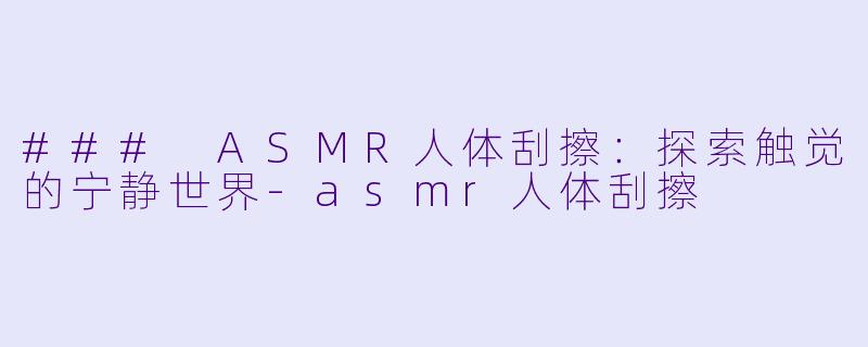 ### ASMR人体刮擦：探索触觉的宁静世界-asmr人体刮擦