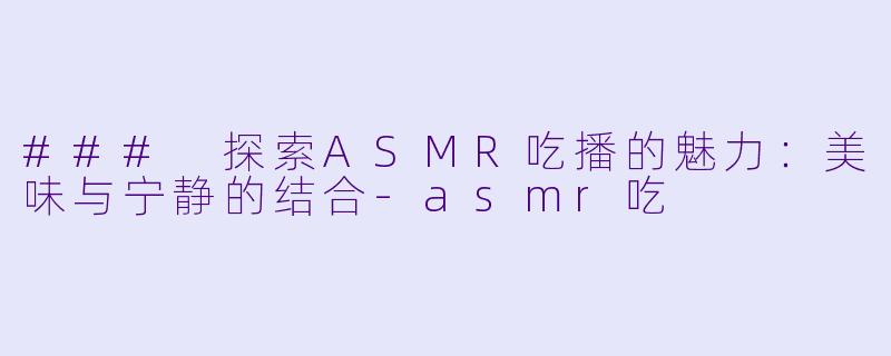 ### 探索ASMR吃播的魅力：美味与宁静的结合-asmr吃