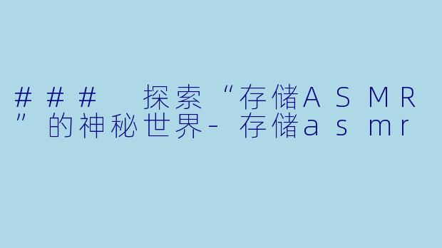 ### 探索“存储ASMR”的神秘世界-存储asmr