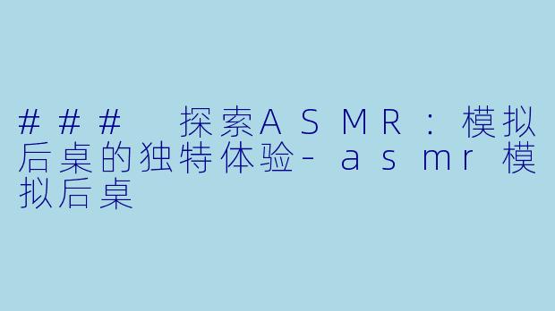 ### 探索ASMR：模拟后桌的独特体验-asmr模拟后桌