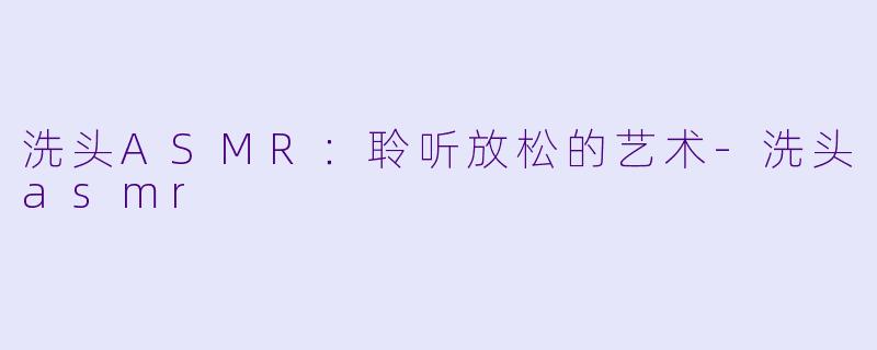 洗头ASMR：聆听放松的艺术-洗头asmr