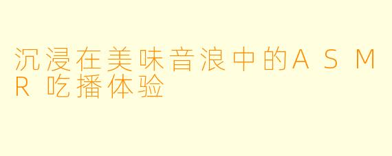沉浸在美味音浪中的ASMR吃播体验