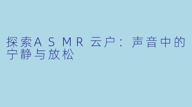 探索ASMR云户：声音中的宁静与放松