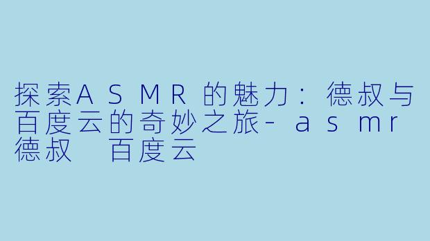 探索ASMR的魅力：德叔与百度云的奇妙之旅-asmr德叔 百度云