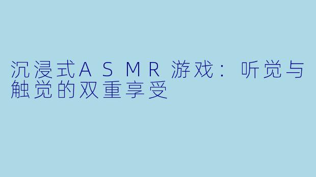 沉浸式ASMR游戏：听觉与触觉的双重享受
