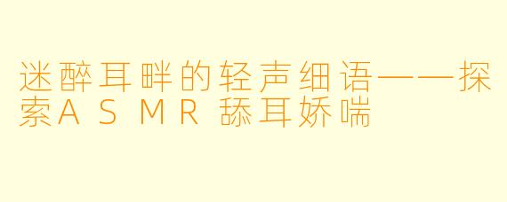 迷醉耳畔的轻声细语——探索ASMR舔耳娇喘
