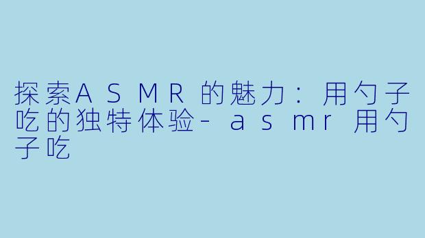 探索ASMR的魅力：用勺子吃的独特体验-asmr用勺子吃
