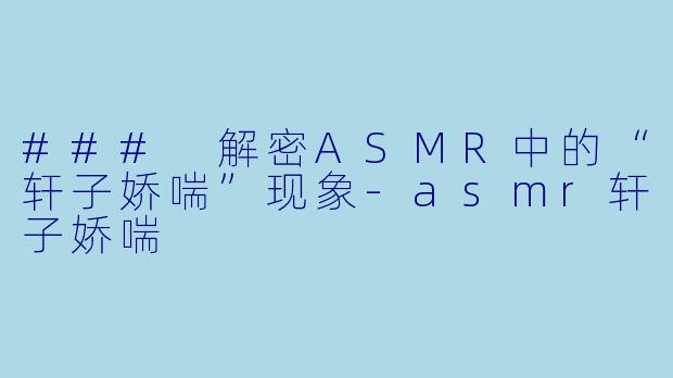 ### 解密ASMR中的“轩子娇喘”现象-asmr轩子娇喘