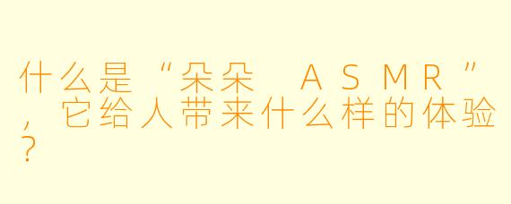 什么是“朵朵 ASMR”，它给人带来什么样的体验？