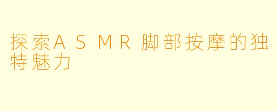 探索ASMR脚部按摩的独特魅力