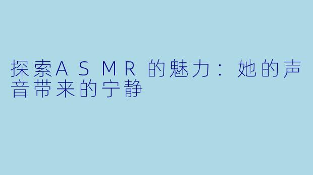 探索ASMR的魅力：她的声音带来的宁静