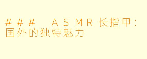 ### ASMR长指甲:国外的独特魅力