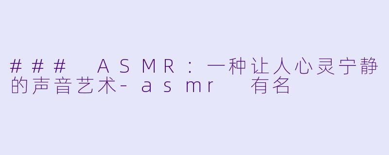 ### ASMR：一种让人心灵宁静的声音艺术-asmr 有名