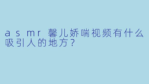 asmr馨儿娇喘视频有什么吸引人的地方？