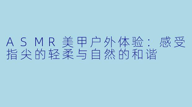 ASMR美甲户外体验：感受指尖的轻柔与自然的和谐