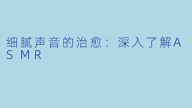 细腻声音的治愈：深入了解ASMR