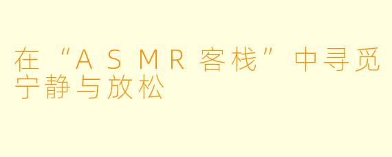 在“ASMR客栈”中寻觅宁静与放松