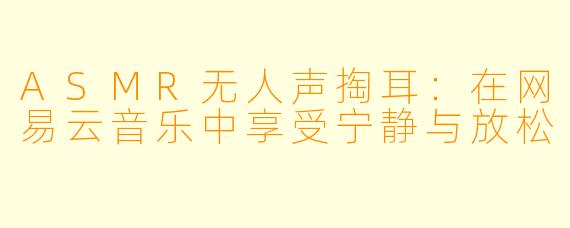 ASMR无人声掏耳：在网易云音乐中享受宁静与放松