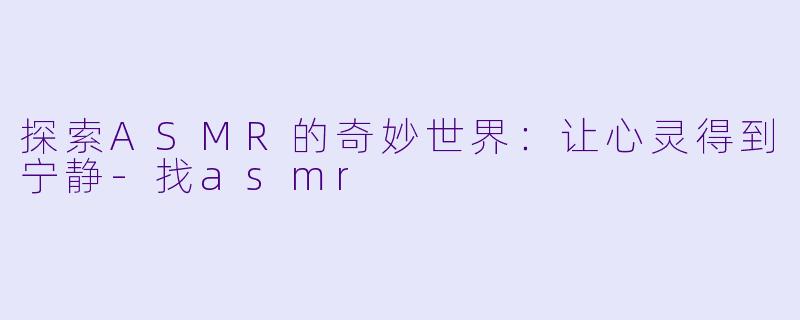 探索ASMR的奇妙世界：让心灵得到宁静-找asmr