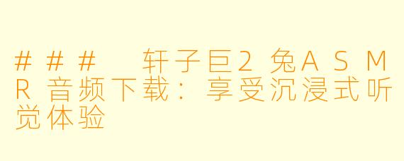 ### 轩子巨2兔ASMR音频下载：享受沉浸式听觉体验