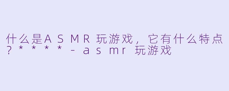 什么是ASMR玩游戏,它有什么特点?****