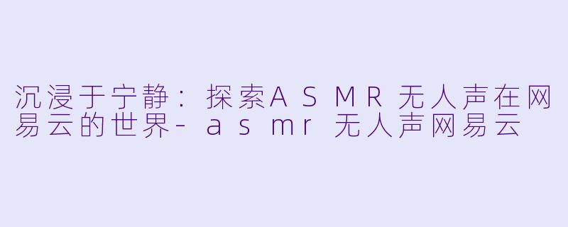 沉浸于宁静：探索ASMR无人声在网易云的世界-asmr无人声网易云