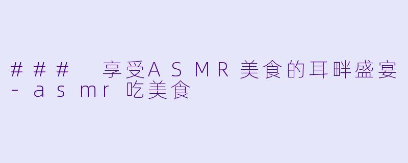 ### 享受ASMR美食的耳畔盛宴-asmr吃美食