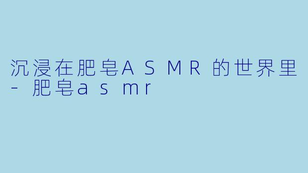 沉浸在肥皂ASMR的世界里-肥皂asmr
