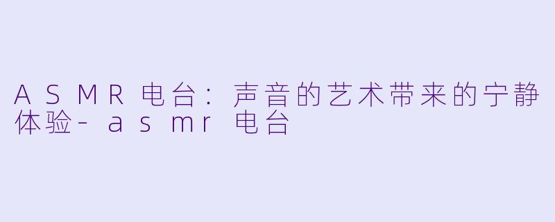ASMR电台：声音的艺术带来的宁静体验-asmr电台