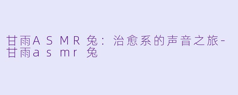 甘雨ASMR兔：治愈系的声音之旅-甘雨asmr兔