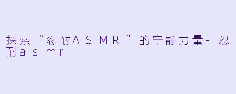 探索“忍耐ASMR”的宁静力量-忍耐asmr