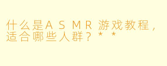 什么是ASMR游戏教程,适合哪些人群?**