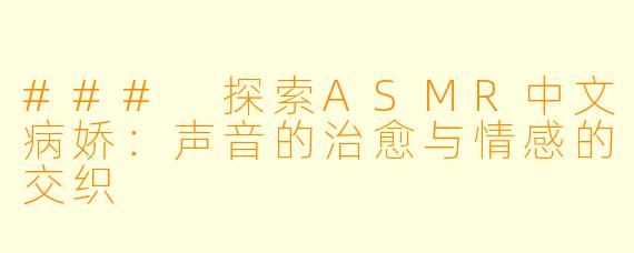 ### 探索ASMR中文病娇：声音的治愈与情感的交织