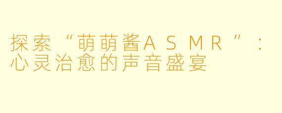 探索“萌萌酱ASMR”：心灵治愈的声音盛宴
