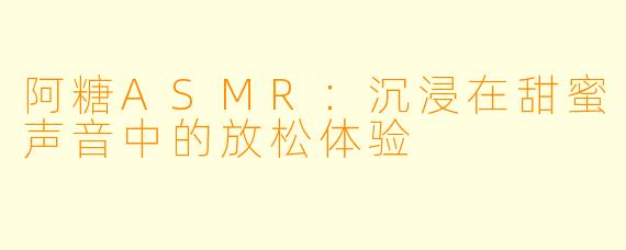 阿糖ASMR：沉浸在甜蜜声音中的放松体验