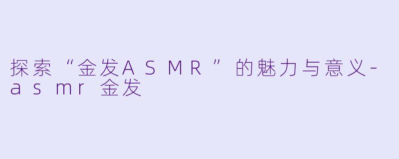 探索“金发ASMR”的魅力与意义