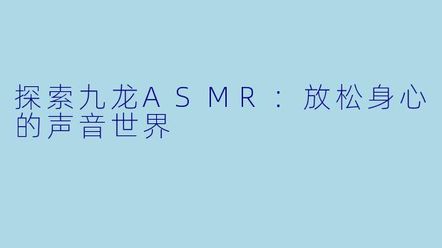 探索九龙ASMR：放松身心的声音世界