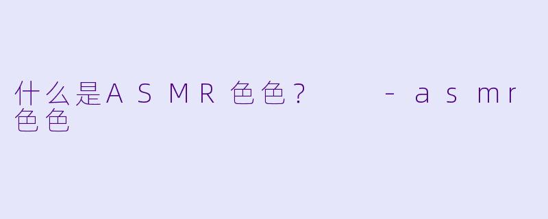 什么是ASMR色色?