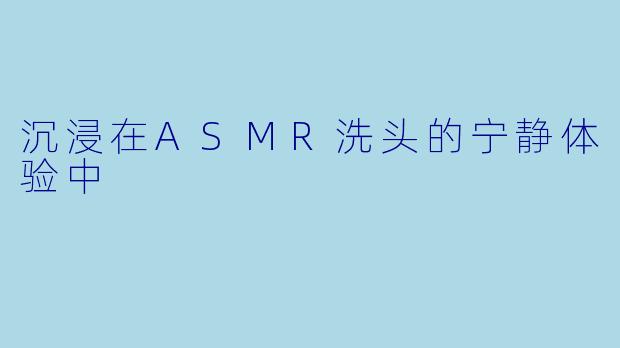 沉浸在ASMR洗头的宁静体验中