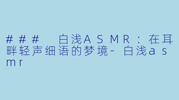### 白浅ASMR：在耳畔轻声细语的梦境-白浅asmr