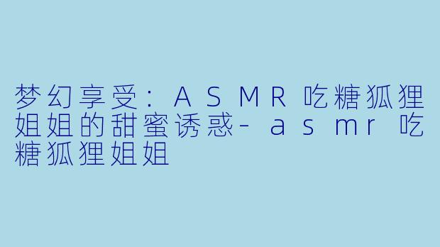 梦幻享受:ASMR吃糖狐狸姐姐的甜蜜诱惑
