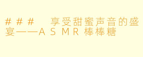 ### 享受甜蜜声音的盛宴——ASMR棒棒糖