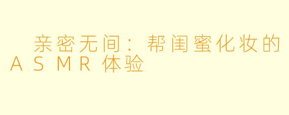  亲密无间：帮闺蜜化妆的ASMR体验