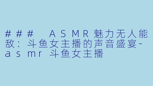 ### ASMR魅力无人能敌：斗鱼女主播的声音盛宴-asmr斗鱼女主播