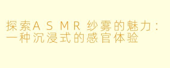 探索ASMR纱雾的魅力：一种沉浸式的感官体验